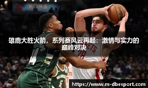 雄鹿大胜火箭，系列赛风云再起：激情与实力的巅峰对决
