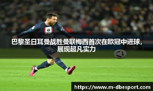 巴黎圣日耳曼战胜曼联梅西首次在欧冠中进球，展现超凡实力