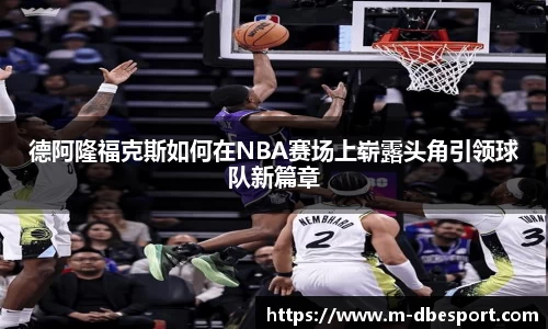 德阿隆福克斯如何在NBA赛场上崭露头角引领球队新篇章